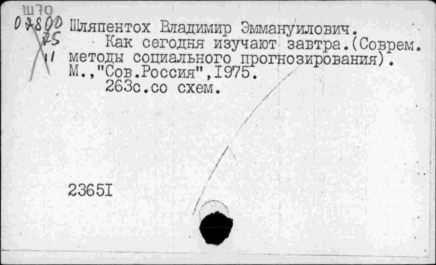 ﻿11110
Шляпентох Владимир Эммануилович.
'/> Как сегодня изучают завтра.(Соврем
V методы социального прогнозирования).
' М.,"Сов.Россия”,1975:
263с.со схем. /
23651